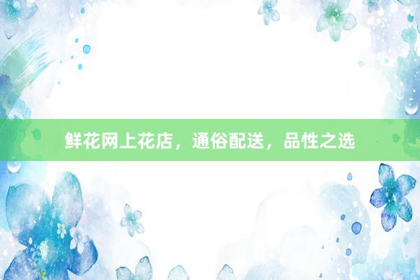 鲜花网上花店，通俗配送，品性之选