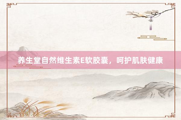 养生堂自然维生素E软胶囊，呵护肌肤健康
