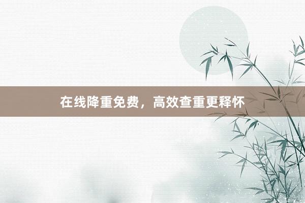 在线降重免费，高效查重更释怀