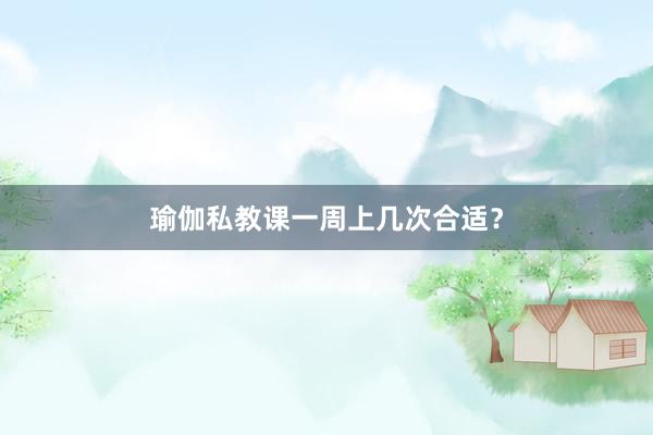 瑜伽私教课一周上几次合适？