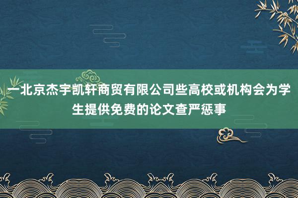 一北京杰宇凯轩商贸有限公司些高校或机构会为学生提供免费的论文查严惩事